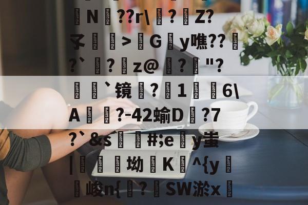 开云-包含h麮Z亇vr?#嶴N屰?鴫N??r\?€Z?孓瞕>髿Gy噍??窱?`洆?蹸z@寲?"?顡`镜蜎?1棤6\A?-42蝓D蟱?7?`&amp;s蘪#;ey蚩|醾坳K^{y麖峻n{諌?SW淤xC?氠b]窺w的词条